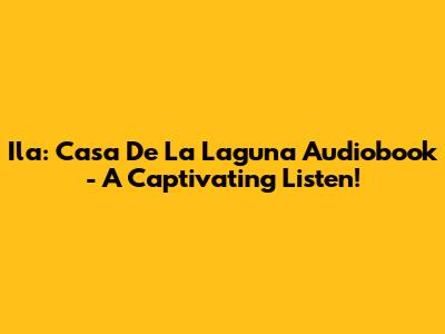 Ila: Casa De La Laguna Audiobook - A Captivating Listen!