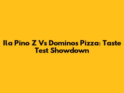 Ila Pino Z Vs Domino's Pizza: Taste Test Showdown