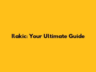Ilakic: Your Ultimate Guide
