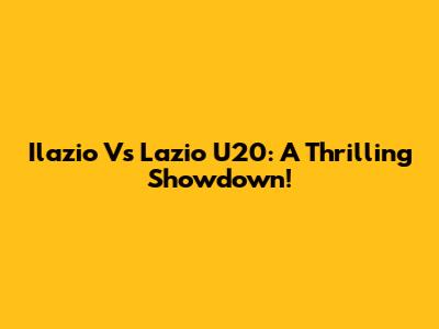 Ilazio Vs Lazio U20: A Thrilling Showdown!