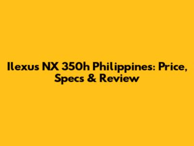 Ilexus NX 350h Philippines: Price, Specs & Review
