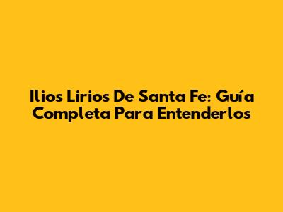 Ilios Lirios De Santa Fe: Guía Completa Para Entenderlos