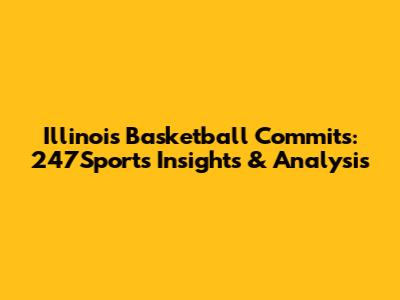 Illinois Basketball Commits: 247Sports Insights & Analysis