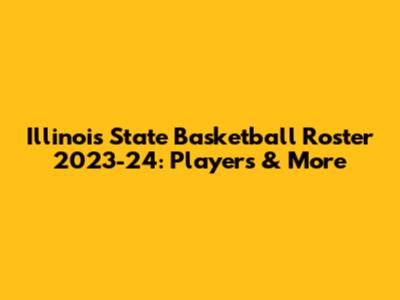 Illinois State Basketball Roster 2023-24: Players & More