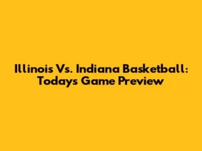 Illinois Vs. Indiana Basketball: Today's Game Preview