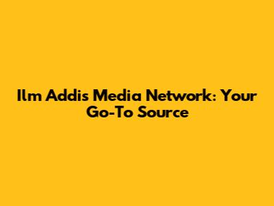 Ilm Addis Media Network: Your Go-To Source