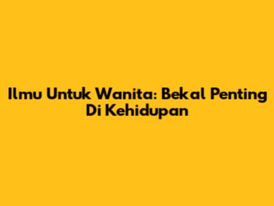 Ilmu Untuk Wanita: Bekal Penting Di Kehidupan