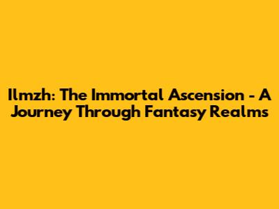 Ilmzh: The Immortal Ascension - A Journey Through Fantasy Realms
