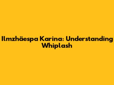 Ilmzhäespa Karina: Understanding Whiplash