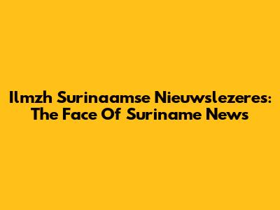 Ilmzh Surinaamse Nieuwslezeres: The Face Of Suriname News