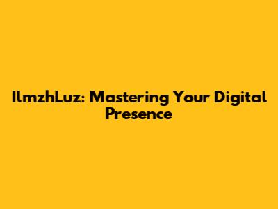 IlmzhLuz: Mastering Your Digital Presence