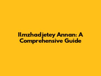 Ilmzhadjetey Annan: A Comprehensive Guide