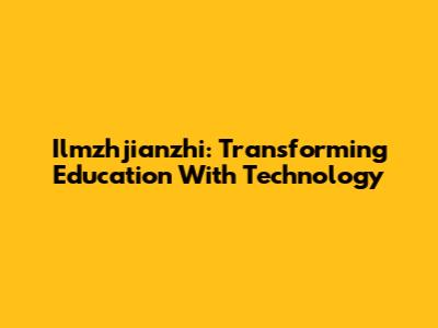 Ilmzhjianzhi: Transforming Education With Technology