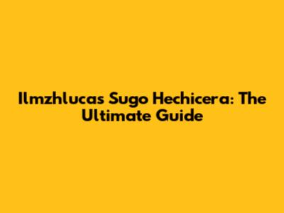 Ilmzhlucas Sugo Hechicera: The Ultimate Guide