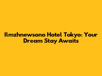 Ilmzhnewsono Hotel Tokyo: Your Dream Stay Awaits