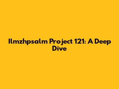 Ilmzhpsalm Project 121: A Deep Dive