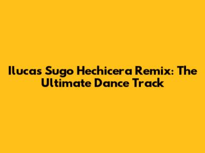 Ilucas Sugo Hechicera Remix: The Ultimate Dance Track