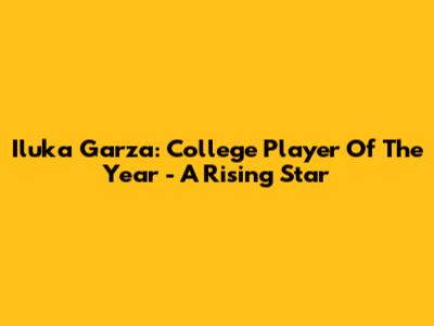 Iluka Garza: College Player Of The Year - A Rising Star