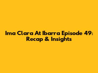 Ima Clara At Ibarra Episode 49: Recap & Insights