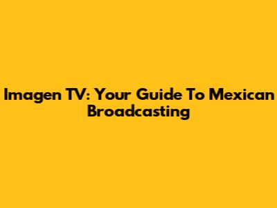 Imagen TV: Your Guide To Mexican Broadcasting