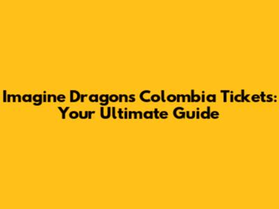 Imagine Dragons Colombia Tickets: Your Ultimate Guide
