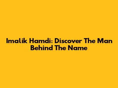 Imalik Hamdi: Discover The Man Behind The Name