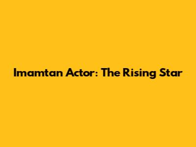 Imamtan Actor: The Rising Star