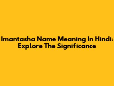Imantasha Name Meaning In Hindi: Explore The Significance