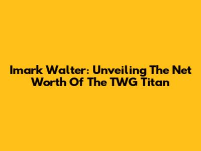 Imark Walter: Unveiling The Net Worth Of The TWG Titan