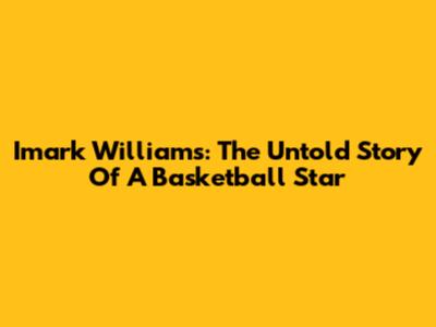 Imark Williams: The Untold Story Of A Basketball Star