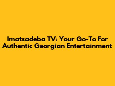 Imatsadeba TV: Your Go-To For Authentic Georgian Entertainment