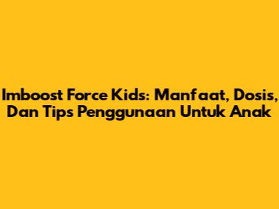 Imboost Force Kids: Manfaat, Dosis, Dan Tips Penggunaan Untuk Anak