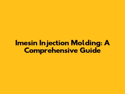 Imesin Injection Molding: A Comprehensive Guide