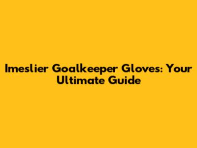 Imeslier Goalkeeper Gloves: Your Ultimate Guide