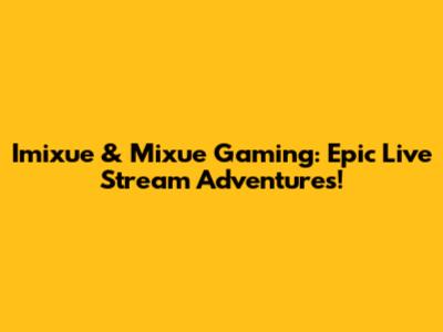 Imixue & Mixue Gaming: Epic Live Stream Adventures!
