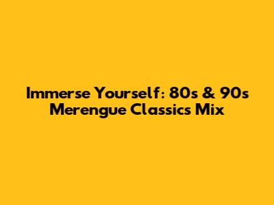 Immerse Yourself: 80s & 90s Merengue Classics Mix