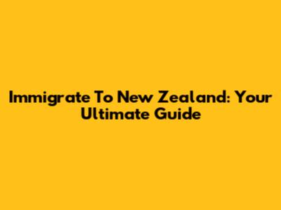 Immigrate To New Zealand: Your Ultimate Guide