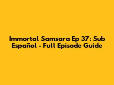 Immortal Samsara Ep 37: Sub Español - Full Episode Guide