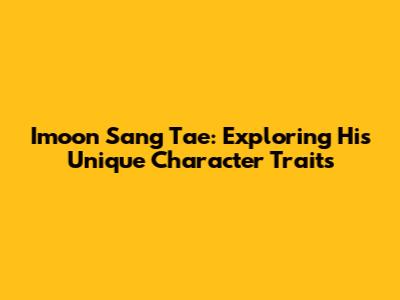 Imoon Sang Tae: Exploring His Unique Character Traits