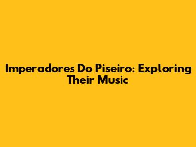 Imperadores Do Piseiro: Exploring Their Music