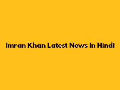 Imran Khan Latest News In Hindi