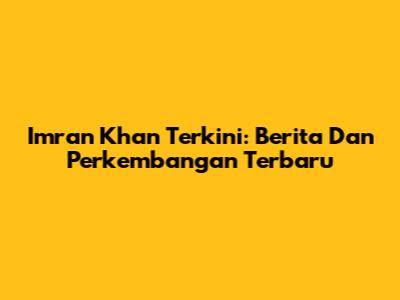 Imran Khan Terkini: Berita Dan Perkembangan Terbaru
