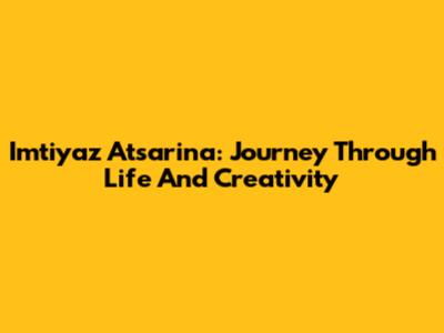 Imtiyaz Atsarina: Journey Through Life And Creativity