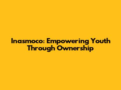 Inasmoco: Empowering Youth Through Ownership