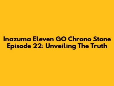 Inazuma Eleven GO Chrono Stone Episode 22: Unveiling The Truth