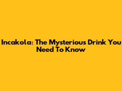 Incakola: The Mysterious Drink You Need To Know