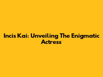 Incis Kai: Unveiling The Enigmatic Actress