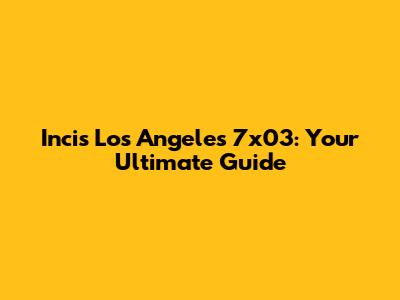 Incis Los Angeles 7x03: Your Ultimate Guide