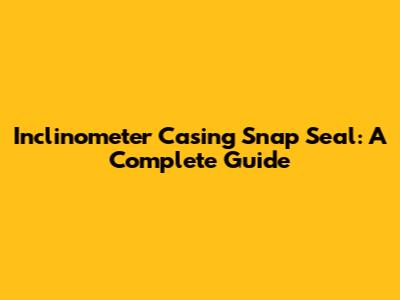 Inclinometer Casing Snap Seal: A Complete Guide