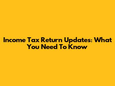 Income Tax Return Updates: What You Need To Know